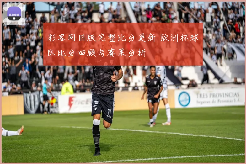 彩客网旧版完整比分更新 欧洲杯球队比分回顾与赛果分析