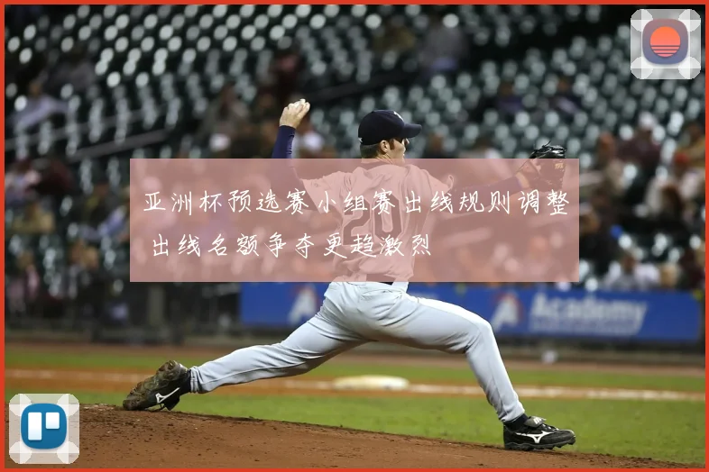 亚洲杯预选赛小组赛出线规则调整 出线名额争夺更趋激烈