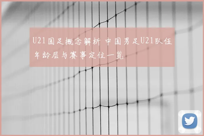 U21国足概念解析 中国男足U21队伍年龄层与赛事定位一览