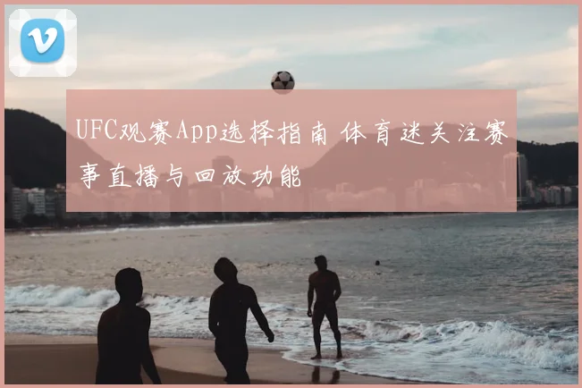 UFC观赛App选择指南 体育迷关注赛事直播与回放功能
