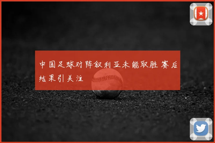 中国足球对阵叙利亚未能取胜 赛后结果引关注