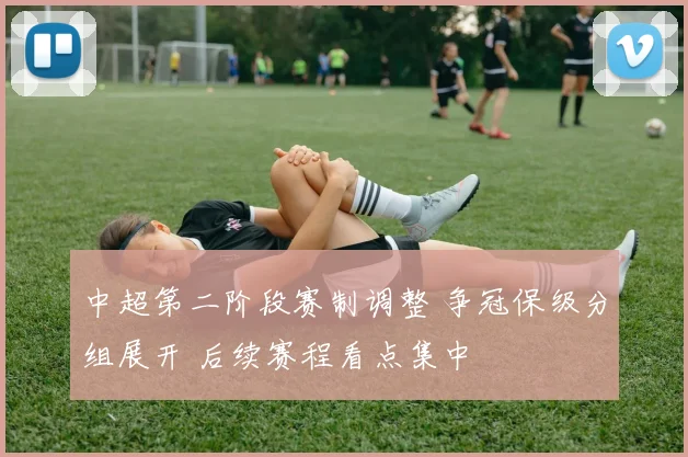 中超第二阶段赛制调整 争冠保级分组展开 后续赛程看点集中