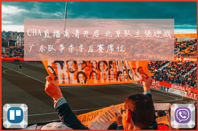 CBA直播高清开启 北京队主场迎战广东队争夺季后赛席位