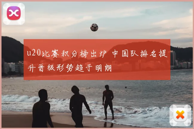 u20比赛积分榜出炉 中国队排名提升晋级形势趋于明朗