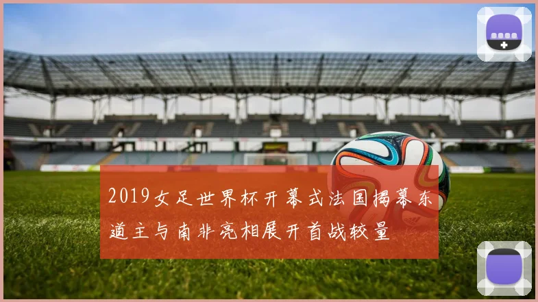 2019女足世界杯开幕式法国揭幕东道主与南非亮相展开首战较量