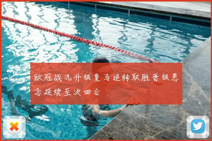 欧冠战况升级皇马逆转取胜晋级悬念延续至次回合