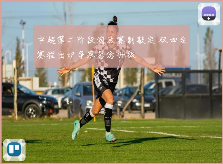 中超第二阶段淘汰赛制敲定 双回合赛程出炉争冠悬念升级