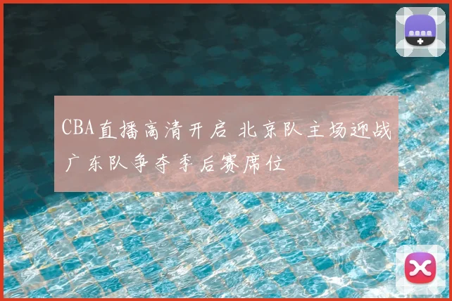CBA直播高清开启 北京队主场迎战广东队争夺季后赛席位