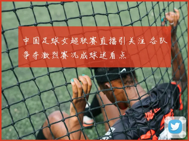 中国足球女超联赛直播引关注 各队争夺激烈赛况成球迷看点