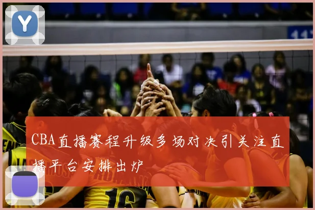CBA直播赛程升级多场对决引关注直播平台安排出炉