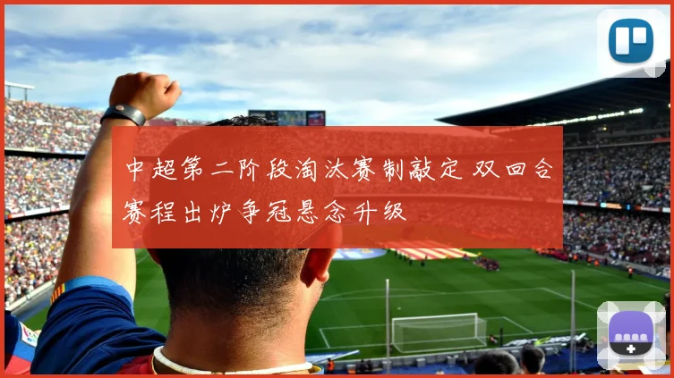 中超第二阶段淘汰赛制敲定 双回合赛程出炉争冠悬念升级