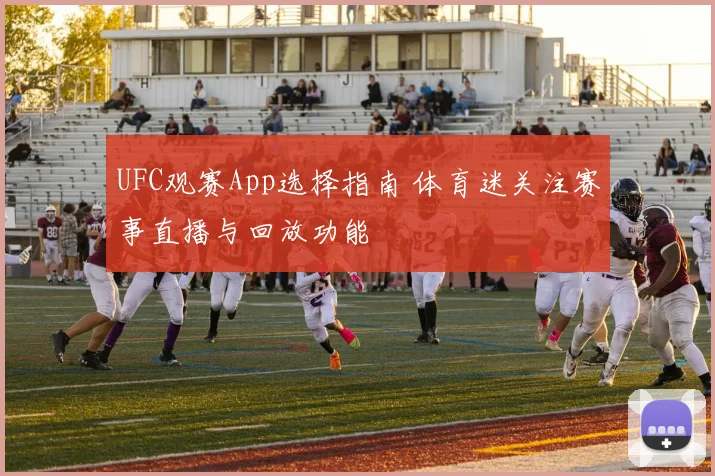 UFC观赛App选择指南 体育迷关注赛事直播与回放功能