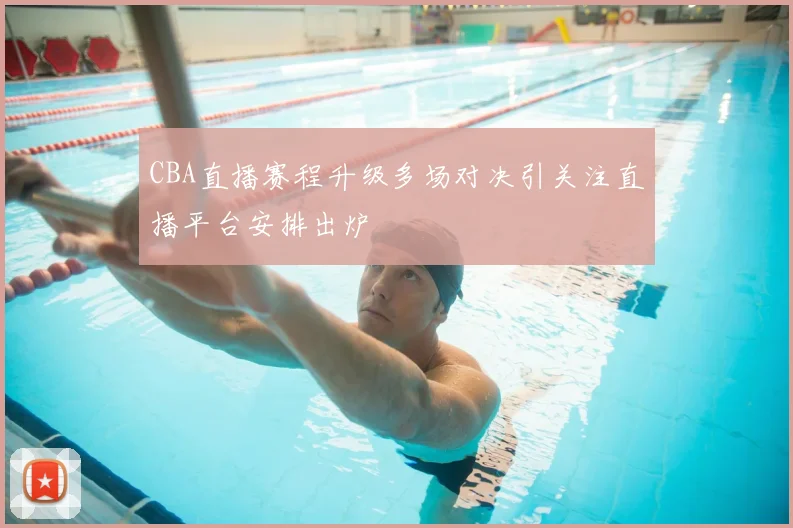 CBA直播赛程升级多场对决引关注直播平台安排出炉